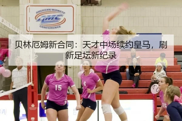 贝林厄姆新合同：天才中场续约皇马，刷新足坛新纪录