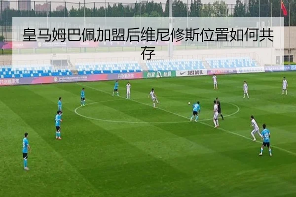 皇马姆巴佩加盟后维尼修斯位置如何共存